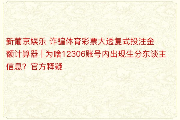 新葡京娱乐 诈骗体育彩票大透复式投注金额计算器 | 为啥12306账号内出现生分东谈主信息？官方释疑