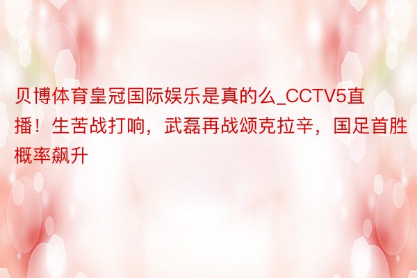 贝博体育皇冠国际娱乐是真的么_CCTV5直播!生苦战打响,武磊再战颂克拉辛,国足首胜概率飙升